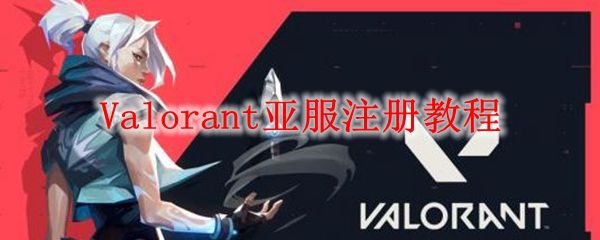 Valorant亚服怎么注册？简单几步教你快速注册亚服