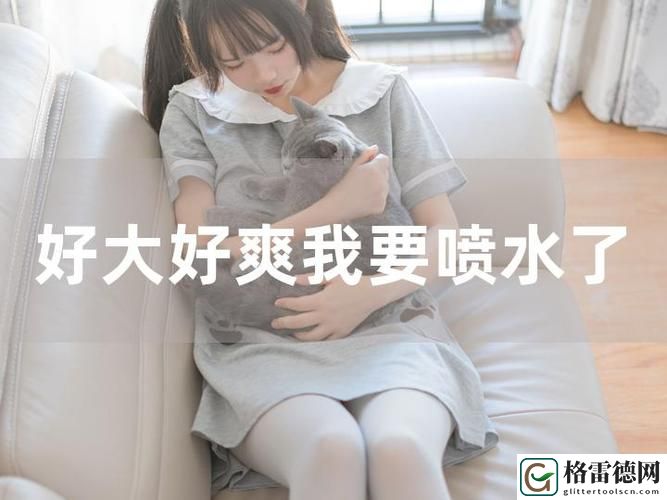  体验极致快感：爽 好紧 别夹 喷水爽到爆的魅力