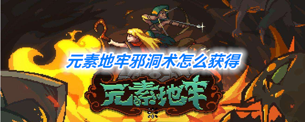 元素地牢邪洞术怎么得？邪洞术掉落获得攻略