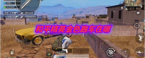 和平精英金色敞篷车在哪？黄金肌肉跑车刷新位置一览