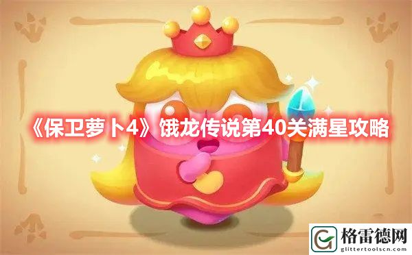 保卫萝卜4饿龙传说第40关打法 保卫萝卜4饿龙传说第40关满星攻略