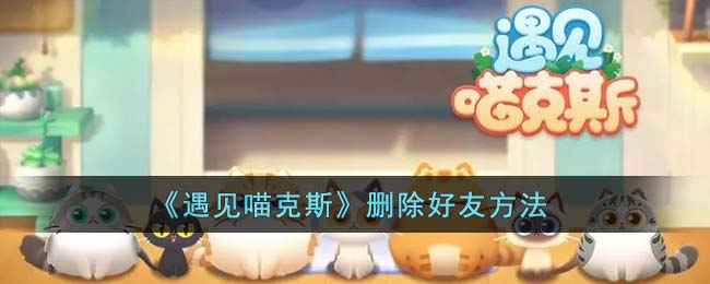 遇见喵克斯删除好友方法 遇见喵克斯怎么删除好友