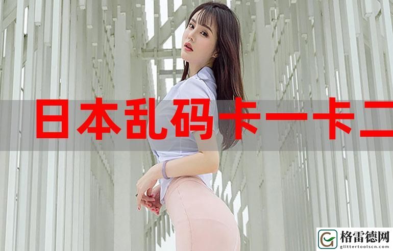  探索精品无人区卡卡二卡三乱码的神秘魅力