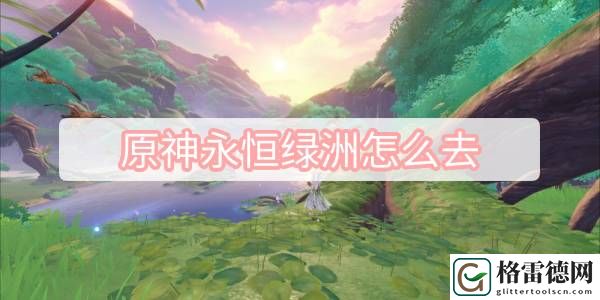 原神永恒绿洲怎么去 原神永恒绿洲前往方法介绍