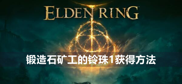艾尔登法环锻造石矿工的铃珠1在哪 艾尔登法环锻造石矿工的铃珠1获得位置介绍