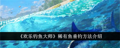 欢乐钓鱼大师稀有鱼怎么垂钓 欢乐钓鱼大师稀有鱼钓取方法