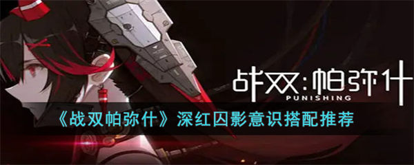 战双帕弥什深红囚影意识搭配推荐 战双帕弥什深红囚影意识怎么搭配