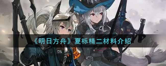 明日方舟夏栎精二材料是什么 明日方舟夏栎精二材料一览
