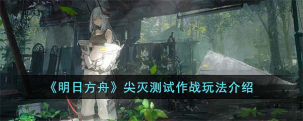 明日方舟尖灭测试作战玩法介绍 明日方舟尖灭测试作战怎么玩
