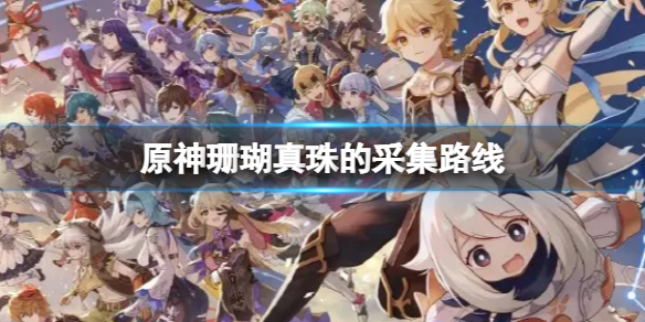 原神珊瑚真珠怎么采集 原神珊瑚真珠采集路线
