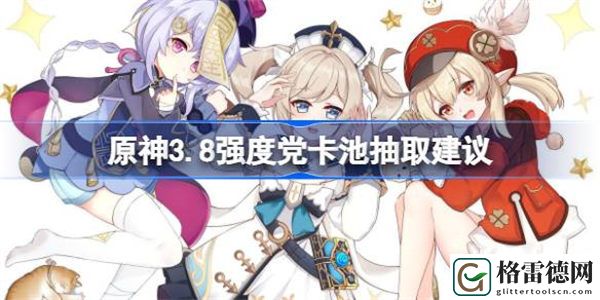 原神3.8强度党该怎么抽卡池 原神3.8强度党卡池抽取建议
