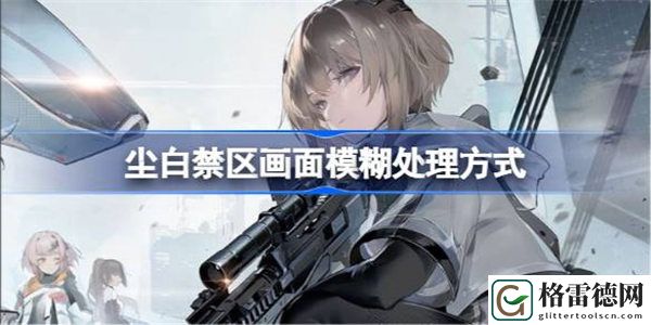 尘白禁区画面模糊怎么办 尘白禁区画面模糊处理方式