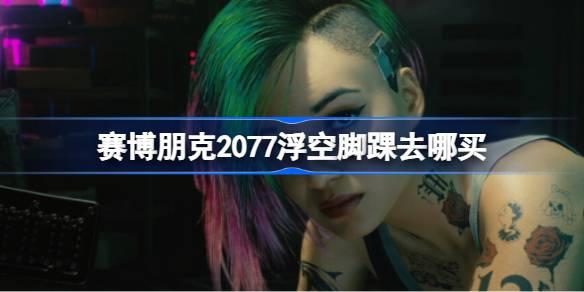 赛博朋克2077浮空脚踝去哪买-浮空脚踝购买位置 高效刷副本技巧分享