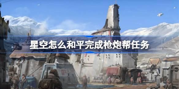 星空如何和平完成枪炮帮任务-星空和平完成枪炮帮 攻略助你提升战力