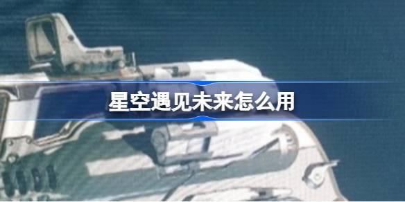 星空遇见未来如何用-星空遇见未来能力 稀有装备掉落方法