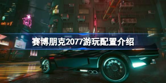赛博朋克2077需要什么配置-赛博朋克2077游玩配置介绍 游戏问题与故障解决方案