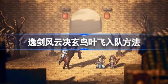 逸剑风云决玄鸟叶飞如何入队-逸剑风云决玄鸟叶飞入队方法 攻略教你提升精准
