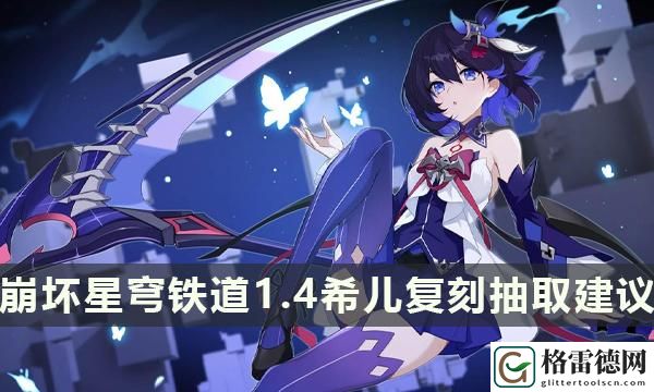 希儿复刻还值得抽吗-1.4希儿复刻抽取建议 副本攻略有效建议