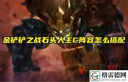 金铲铲之战石头人主C阵容怎么搭配 石头人主C阵容搭配教程