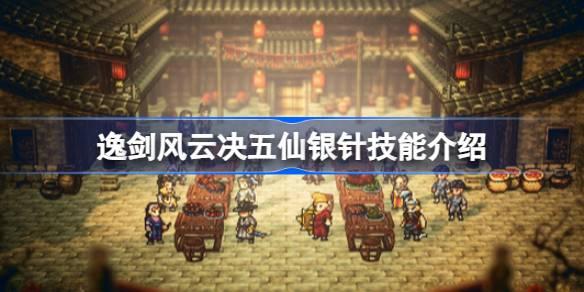 逸剑风云决五仙银针如何获取-逸剑风云决五仙银针技能介绍 任务系统的全方位解析