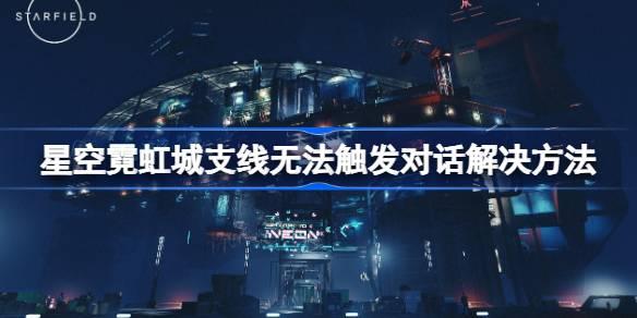 星空霓虹城无法对话如何办-星空霓虹城支线无法触发对话解决方法 隐藏奖励快速获取技巧