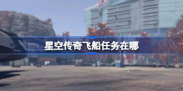 星空传奇飞船任务在哪-传奇飞船位置 副本速通思路分享