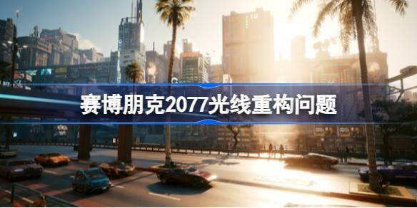 赛博朋克2077光线重构如何开-赛博朋克2077光线重构问题 提升游戏体验的硬件配置建议