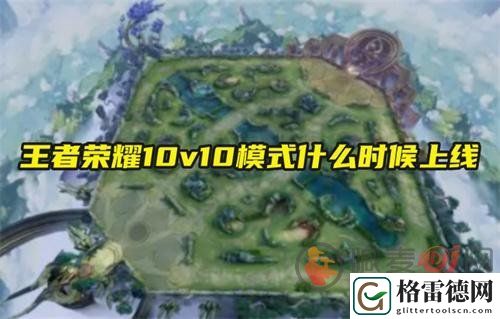 王者荣耀10v10对战模式什么时候上线 10v10模式上线时间介绍