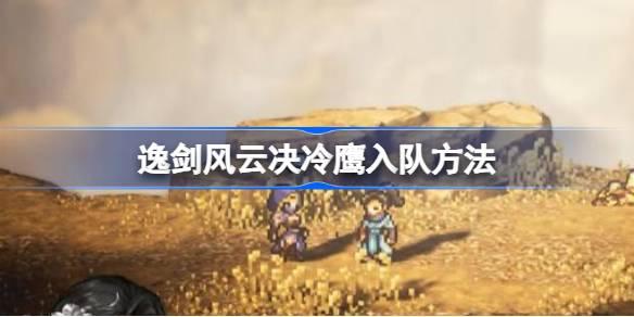 逸剑风云决冷鹰如何入队-逸剑风云决冷鹰入队方法 提高PVP胜率的5个关键点