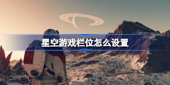 星空游戏栏位如何设置-星空游戏快捷键设置 在游戏中保持礼貌和尊重