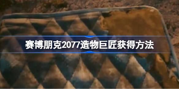赛博朋克2077造物巨匠如何获得-赛博朋克2077造物巨匠获取攻略 宠物技能升级与成长速度