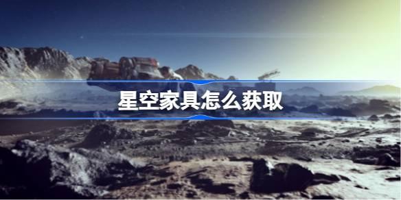 星空家具如何获取-星空家具获取教程 游戏剧情分支选择与影响解析
