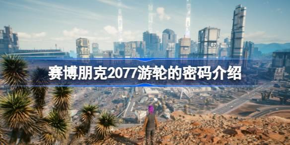 赛博朋克2077游轮的密码是什么-赛博朋克2077游轮的密码介绍 确保能够顺利通关