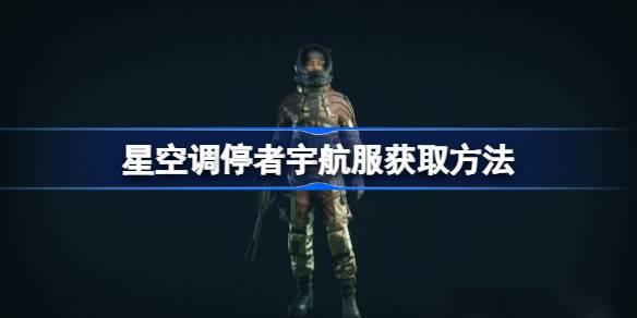 星空调停者宇航服怎么获取-星空调停者宇航服获得方法 BOSS战前的准备工作要点