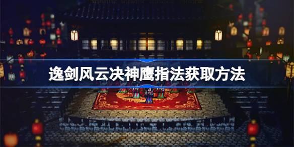 逸剑风云决神鹰指法如何获取-逸剑风云决神鹰指法获得途径 战斗技巧与操作优化建议