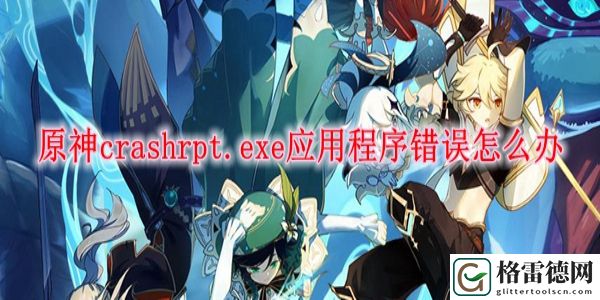 原神crashrpt.exe应用程序错误怎么办 原神crashrpt.exe应用程序错误解决方法