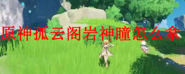 原神孤云阁岩神瞳怎么拿 原神孤云阁岩神瞳位置介绍