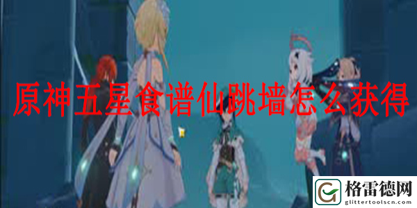 原神五星食谱仙跳墙怎么获得 原神五星食谱仙跳墙获取攻略