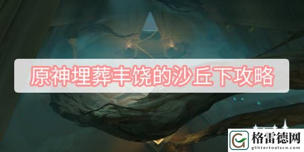 原神埋葬丰饶的沙丘下攻略 原神埋葬丰饶的沙丘下任务流程攻略