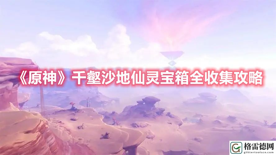 原神千壑沙地仙灵宝箱全收集 原神千壑沙地仙灵宝箱全收集攻略