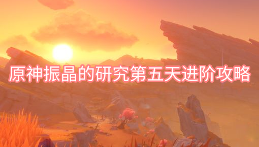 原神振晶的研究第五天关卡怎么完成 原神振晶的研究第五天进阶攻略