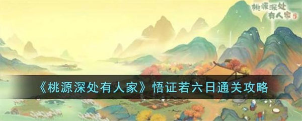 桃源深处有人家悟证若六日通关攻略 桃源深处有人家悟证若六日怎么通关