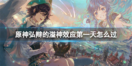 原神弘辩的溢神效应第一天怎么过 原神弘辩的溢神效应第一天攻略