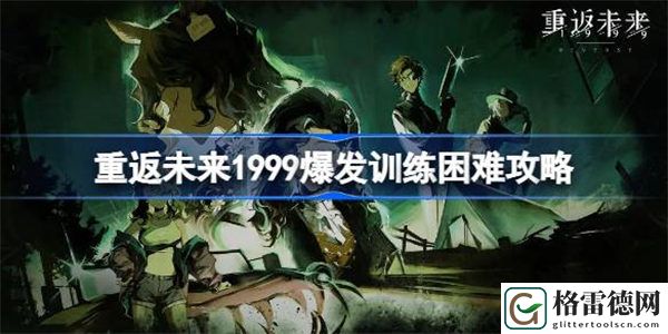 重返未来1999爆发训练困难攻略 重返未来1999爆发训练困难怎么过