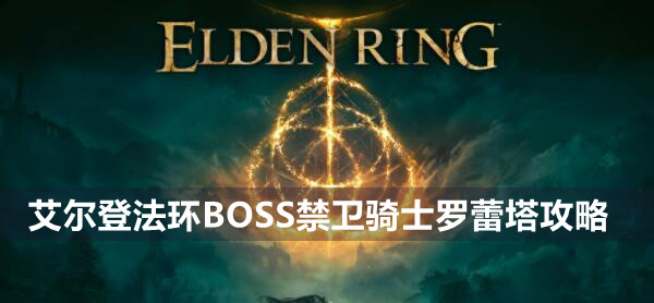 艾尔登法环BOSS禁卫骑士罗蕾塔攻略 艾尔登法环禁卫骑士罗蕾塔位置打法策略